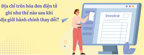 CÓ CẦN THAY ĐỔI ĐỊA CHỈ TRÊN HÓA ĐƠN THEO SÁP NHẬP ĐƠN VỊ HÀNH CHÍNH TỪ 01/7/2025?
